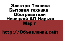 Электро-Техника Бытовая техника - Обогреватели. Ненецкий АО,Нарьян-Мар г.